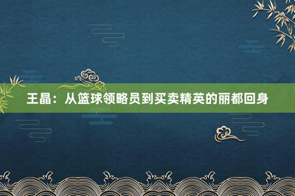 王晶：从篮球领略员到买卖精英的丽都回身